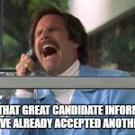 Ron Burgundy | WHEN THAT GREAT CANDIDATE INFORMS YOU THEY HAVE ALREADY ACCEPTED ANOTHER OFFER | image tagged in ron burgundy | made w/ Imgflip meme maker