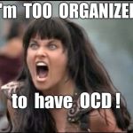 Organized Xena | I'm  TOO  ORGANIZED; to  have  OCD ! | image tagged in angry xena,ocd,memes | made w/ Imgflip meme maker