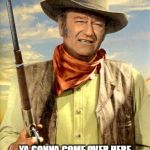 john wayne | WELL PARDNER, YA GONNA COME OVER HERE AND PUT A CAP IN MY AZZ?
COME ON THEN, I'LL BE WAITING ;-) | image tagged in john wayne | made w/ Imgflip meme maker