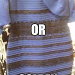 Blue and black or white and gold? | BLUE AND BLACK? OR; GOLDEN AND WHITE? | image tagged in blue and black or white and gold | made w/ Imgflip meme maker