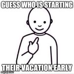guess who is | GUESS WHO IS STARTING; THEIR VACATION EARLY | image tagged in guess who is | made w/ Imgflip meme maker