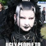 Goth president | GOTH IS A WAY FOR; UGLY PEOPLE TO SEEM INTERESTING | image tagged in goth president | made w/ Imgflip meme maker