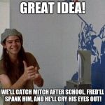 Dazed And Confused | GREAT IDEA! WE'LL CATCH MITCH AFTER SCHOOL, FRED'LL SPANK HIM, AND HE'LL CRY HIS EYES OUT! | image tagged in dazed and confused | made w/ Imgflip meme maker