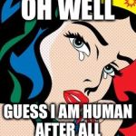 Crying Wonder Woman  | OH WELL; GUESS I AM HUMAN AFTER ALL | image tagged in crying wonder woman | made w/ Imgflip meme maker