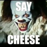 pennywise toothy grin | SAY; CHEESE | image tagged in pennywise toothy grin | made w/ Imgflip meme maker