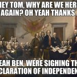 Declaration of Independence | HEY TOM, WHY ARE WE HERE AGAIN? OH YEAH THANKS . YEAH BEN, WERE SIGHING THE DECLARATION OF INDEPENDENCE. | image tagged in declaration of independence | made w/ Imgflip meme maker