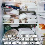 Dirty Fridge | NOTE: The office fridge will be cleaned out on Friday. All of your science projects must be removed before 4:00pm | image tagged in dirty fridge,work fridge,dirty,science,nasty,clean | made w/ Imgflip meme maker