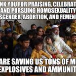 islam family | THANK YOU FOR PRAISING, CELEBRATING, AND PURSUING HOMOSEXUALITY, TRANSGENDER, ABORTION, AND FEMENINISM. YOU ARE SAVING US TONS OF MONEY ON EXPLOSIVES AND AMMUNITION! | image tagged in islam family | made w/ Imgflip meme maker