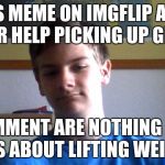 Single Guy | MAKES MEME ON IMGFLIP ASKING FORR HELP PICKING UP GIRLS. COMMENT ARE NOTHING BUT JOKES ABOUT LIFTING WEIGHTS. | image tagged in single guy | made w/ Imgflip meme maker