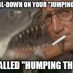Shark Week | WHEN YOU DBL-DOWN ON YOUR "JUMPING THE SHARK", THAT'S CALLED "HUMPING THE SHARK" | image tagged in shark week | made w/ Imgflip meme maker