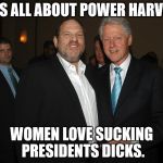 Harvey Weinstein Bill Clinton | IT'S ALL ABOUT POWER HARVEY. WOMEN LOVE SUCKING PRESIDENTS DICKS. | image tagged in harvey weinstein bill clinton | made w/ Imgflip meme maker
