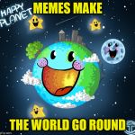 World Go Round | MEMES MAKE; THE WORLD GO ROUND | image tagged in planet earth,memes,happy | made w/ Imgflip meme maker