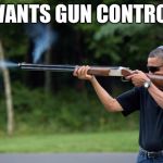 Obama Gun | WANTS GUN CONTROL | image tagged in obama gun | made w/ Imgflip meme maker