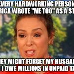 #MeToo Alyssa Milano status | IF EVERY HARDWORKING PERSON IN AMERICA WROTE "ME TOO" AS A STATUS; THEY MIGHT FORGET MY HUSBAND AND I OWE MILLIONS IN UNPAID TAXES | image tagged in metoo alyssa milano status | made w/ Imgflip meme maker