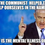 Bibi Netanyahu | HELPED THE COMMUNIST  HELPED THE NAZIS NOW WE HELP OURSELVES IN THE NAME OF ISRAEL; DEMOCRACY IS THE MENTAL ILLNESS OF HUMANITY | image tagged in bibi netanyahu | made w/ Imgflip meme maker