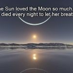 sun loved moon | The Sun loved the Moon so much... he died every night to let her breathe | image tagged in sun loved moon | made w/ Imgflip meme maker