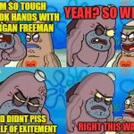 How tough am I? | YEAH? SO WHAT? I AM SO TOUGH I SHOOK HANDS WITH MORGAN FREEMAN; AND DIDNT PISS MYSELF OF EXITEMENT; RIGHT THIS WAY SIR | image tagged in how tough am i | made w/ Imgflip meme maker