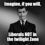 Imagine Liberals NOT in Twilight Zone | Imagine, if you will, Liberals NOT in the twilight Zone | image tagged in rod serling twilight zone,liberals | made w/ Imgflip meme maker