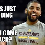 Kyrie Irving | I WAS JUST KIDDING; CAN I COME BACK? | image tagged in kyrie irving | made w/ Imgflip meme maker