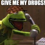 kermit | GIVE ME MY DRUGS! | image tagged in kermit,scumbag | made w/ Imgflip meme maker