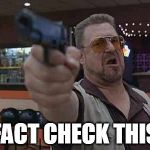Walter from the big Lebowski with gun in hand | FACT CHECK THIS | image tagged in walter from the big lebowski with gun in hand | made w/ Imgflip meme maker