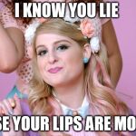 Megan Trainor | I KNOW YOU LIE; 'CAUSE YOUR LIPS ARE MOVING! | image tagged in megan trainor | made w/ Imgflip meme maker