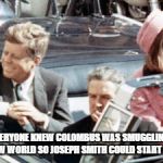 Never Forget JFK | I THOUGHT EVERYONE KNEW COLOMBUS WAS SMUGGLING SEPHARDIM TO THE NEW WORLD SO JOSEPH SMITH COULD START A RELIGION | image tagged in never forget jfk | made w/ Imgflip meme maker