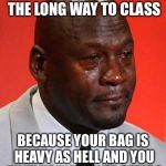 Crying Michael Jordan | WHEN YOU HAVE TO TAKE THE LONG WAY TO CLASS; BECAUSE YOUR BAG IS HEAVY AS HELL AND YOU AIN'T USING THOSE STAIRS | image tagged in crying michael jordan | made w/ Imgflip meme maker