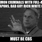 Period ncis | COMMON CRIMINALS WITH FULL-AUTO WEAPONS, BAD GUY RICH WHITE MAN; MUST BE CBS | image tagged in period ncis | made w/ Imgflip meme maker