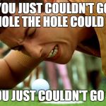 Happy Gilmore - go home | YOU JUST COULDN'T GO IN HOLE THE HOLE COULD YOU; YOU JUST COULDN'T GO IN | image tagged in happy gilmore - go home | made w/ Imgflip meme maker