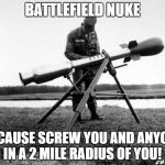 Nuclear weapons are the best weapons! | BATTLEFIELD NUKE; BECAUSE SCREW YOU AND ANYONE IN A 2 MILE RADIUS OF YOU! | image tagged in memes,funny,screw you,nuclear power | made w/ Imgflip meme maker
