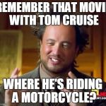 Ancient Aliens Dude | REMEMBER THAT MOVIE WITH TOM CRUISE; WHERE HE'S RIDING A MOTORCYCLE? | image tagged in ancient aliens dude | made w/ Imgflip meme maker