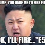 Kim Jung Un | TRUMP, YOU DARE ME TO FIRE FIRST; OK, I'LL FIRE..."E5" | image tagged in kim jung un | made w/ Imgflip meme maker