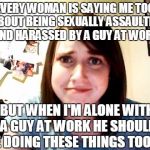 When your the only girl not gettin it in the workplace | EVERY WOMAN IS SAYING ME TOO ABOUT BEING SEXUALLY ASSAULTED AND HARASSED BY A GUY AT WORK; BUT WHEN I'M ALONE WITH A GUY AT WORK HE SHOULD BE DOING THESE THINGS TOO ME | image tagged in overly attached girlfriend 2,funny,workplace | made w/ Imgflip meme maker