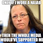 Kim Davis | ONLY IF I WORE A HAJAB; THEN THE WHOLE MEDIA WOULD'VE SUPPORTED ME | image tagged in kim davis | made w/ Imgflip meme maker