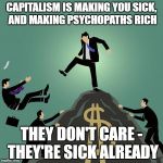 Capitalism | CAPITALISM IS MAKING YOU SICK, AND MAKING PSYCHOPATHS RICH; THEY DON'T CARE - THEY'RE SICK ALREADY | image tagged in capitalism | made w/ Imgflip meme maker