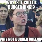 which is why she hates burgers | WHY IS IT CALLED BURGER KING!? WHY NOT BURGER QUEEN!? | image tagged in triggered feminist,meme,comedy,burger king | made w/ Imgflip meme maker