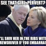 bill and hillary | SEE THAT GIRL, PERVERT? I'LL SHIV HER IN THE RIBS WITH A SCREWDRIVER IF YOU EMBARRASS ME | image tagged in bill and hillary | made w/ Imgflip meme maker