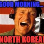 Scary, isn't it? | GOOD MORNING... NORTH KOREA! | image tagged in robin williams,north korea,good morning vietnam,scary | made w/ Imgflip meme maker