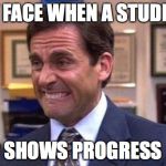 Michael Scott | MY FACE WHEN A STUDENT; SHOWS PROGRESS | image tagged in michael scott | made w/ Imgflip meme maker