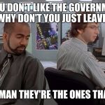 Office Space: Ones who suck | IF YOU DON'T LIKE THE GOVERNMENT,  WHY DON'T YOU JUST LEAVE? NO WAY MAN THEY'RE THE ONES THAT SUCK! | image tagged in office space ones who suck | made w/ Imgflip meme maker