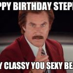 Ron Burgandy Happy Birthday | HAPPY BIRTHDAY STEPHEN; STAY CLASSY YOU SEXY BEAST! | image tagged in ron burgandy happy birthday | made w/ Imgflip meme maker