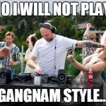 The Frustrated DJ | NO I WILL NOT PLAY; GANGNAM STYLE... | image tagged in the frustrated dj | made w/ Imgflip meme maker