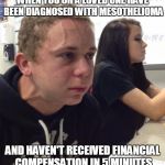 When you haven't | WHEN YOU OR A LOVED ONE HAVE BEEN DIAGNOSED WITH MESOTHELIOMA; AND HAVEN'T RECEIVED FINANCIAL COMPENSATION IN 5 MINUTES | image tagged in when you haven't | made w/ Imgflip meme maker