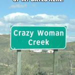 Crazy Woman Creek | I'VE GOT TO QUICK PICKING UP MY DATES HERE. | image tagged in crazy woman creek | made w/ Imgflip meme maker