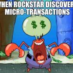 Mr Krabs money | WHEN ROCKSTAR DISCOVERS MICRO-TRANSACTIONS | image tagged in mr krabs money | made w/ Imgflip meme maker