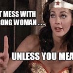 wonder woman oh no he di int | DON'T MESS WITH      A STRONG WOMAN . . . UNLESS YOU MEAN IT! | image tagged in wonder woman oh no he di int | made w/ Imgflip meme maker