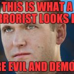 richard spencer sucks  | THIS IS WHAT A TERRORIST LOOKS LIKE; PURE EVIL AND DEMONIC | image tagged in richard spencer sucks | made w/ Imgflip meme maker