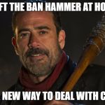 Walking Dead Negan | I LEFT THE BAN HAMMER AT HOME. IVE GOT A NEW WAY TO DEAL WITH CHEATERS. | image tagged in walking dead negan | made w/ Imgflip meme maker