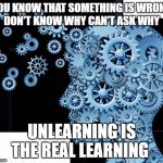 Knowledge  | YOU KNOW THAT SOMETHING IS WRONG DON'T KNOW WHY CAN'T ASK WHY; UNLEARNING IS THE REAL LEARNING | image tagged in knowledge | made w/ Imgflip meme maker